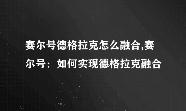 赛尔号德格拉克怎么融合,赛尔号：如何实现德格拉克融合