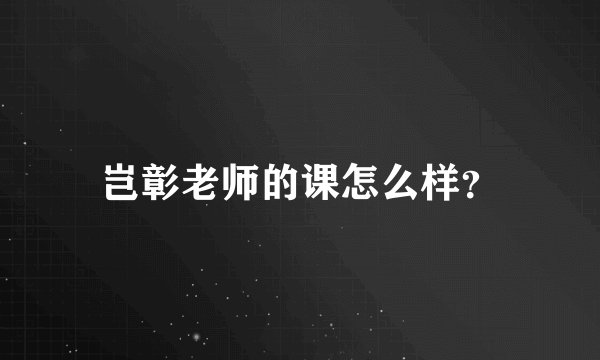 岂彰老师的课怎么样？