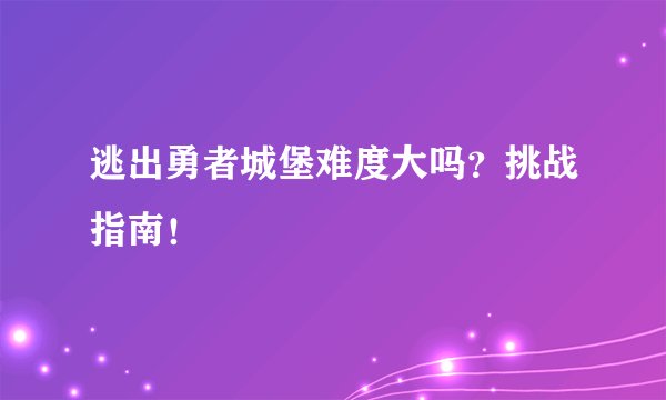 逃出勇者城堡难度大吗？挑战指南！