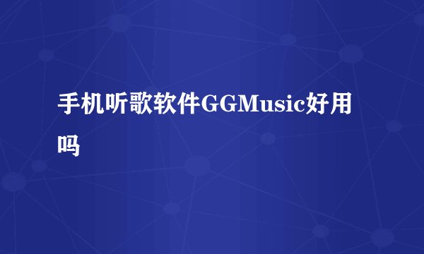 手机听歌软件GGMusic好用吗