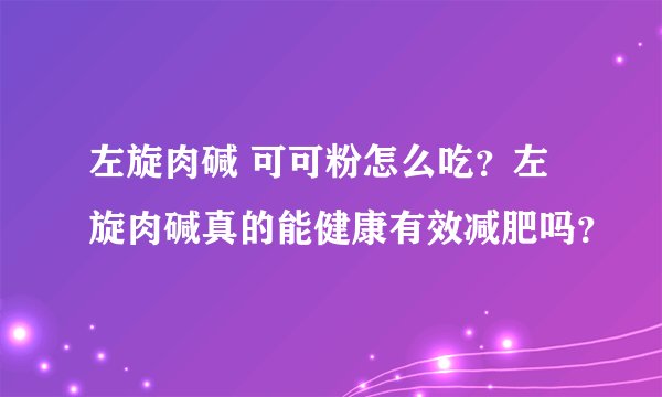 左旋肉碱 可可粉怎么吃？左旋肉碱真的能健康有效减肥吗？