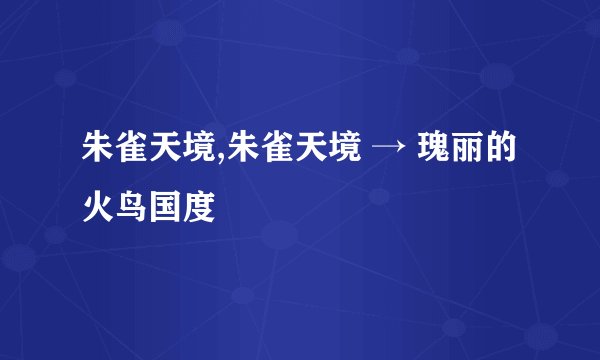 朱雀天境,朱雀天境 → 瑰丽的火鸟国度