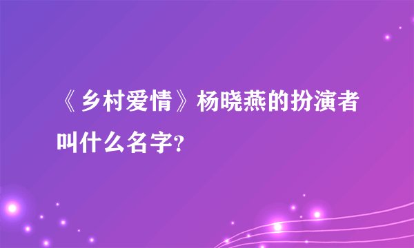《乡村爱情》杨晓燕的扮演者叫什么名字？
