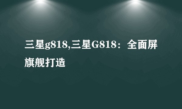 三星g818,三星G818：全面屏旗舰打造