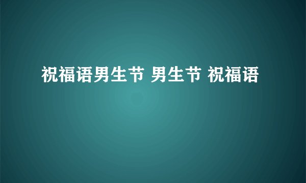 祝福语男生节 男生节 祝福语