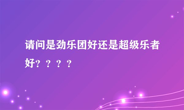 请问是劲乐团好还是超级乐者好？？？？