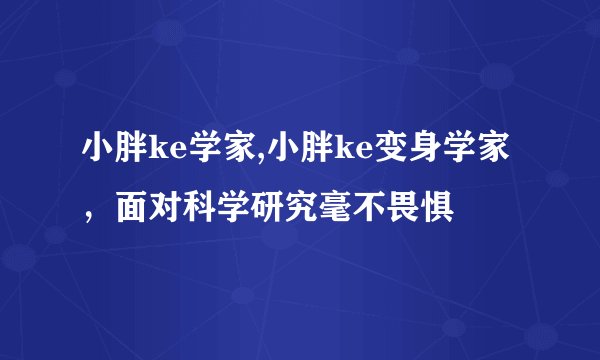 小胖ke学家,小胖ke变身学家，面对科学研究毫不畏惧