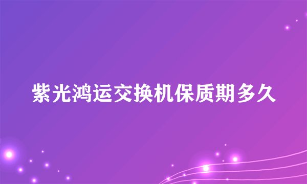 紫光鸿运交换机保质期多久