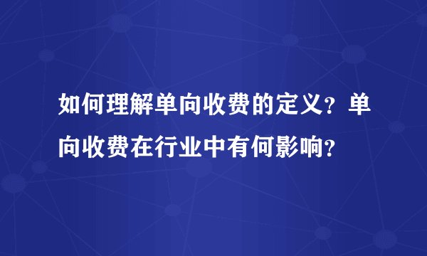 如何理解单向收费的定义？单向收费在行业中有何影响？
