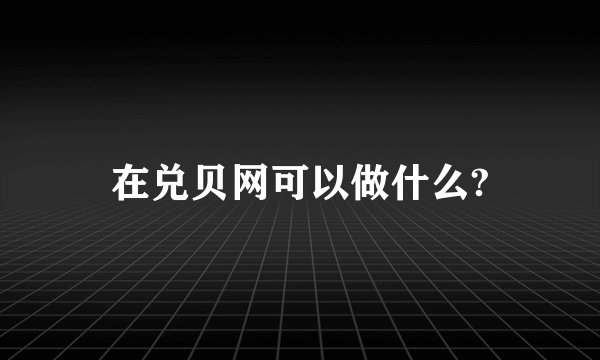 在兑贝网可以做什么?
