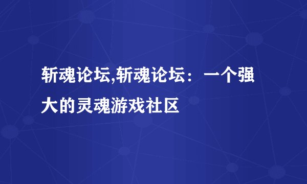 斩魂论坛,斩魂论坛：一个强大的灵魂游戏社区