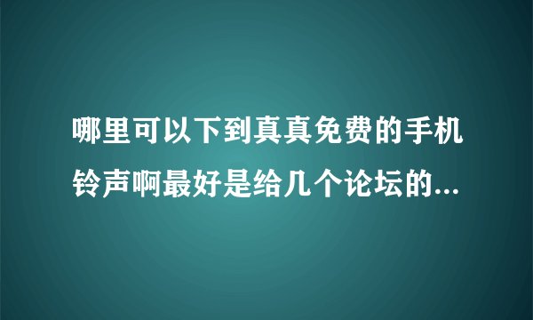 哪里可以下到真真免费的手机铃声啊最好是给几个论坛的网址小弟不胜感