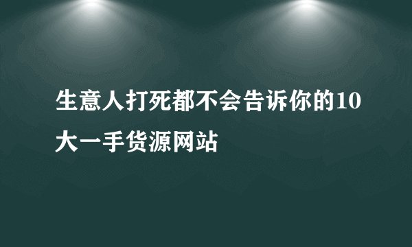 生意人打死都不会告诉你的10大一手货源网站