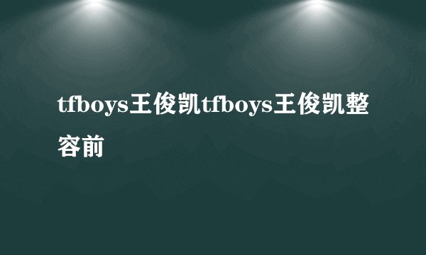 tfboys王俊凯tfboys王俊凯整容前