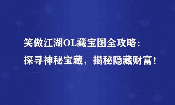 笑傲江湖OL藏宝图全攻略：探寻神秘宝藏，揭秘隐藏财富！