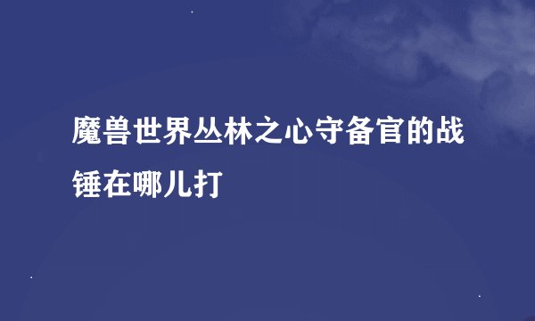 魔兽世界丛林之心守备官的战锤在哪儿打