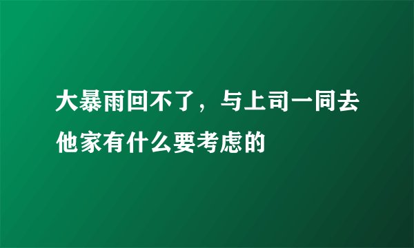 大暴雨回不了，与上司一同去他家有什么要考虑的
