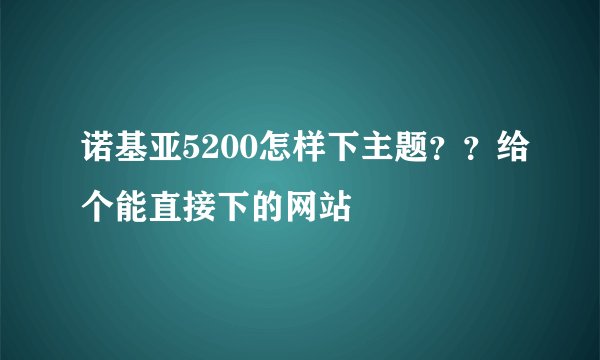 诺基亚5200怎样下主题？？给个能直接下的网站