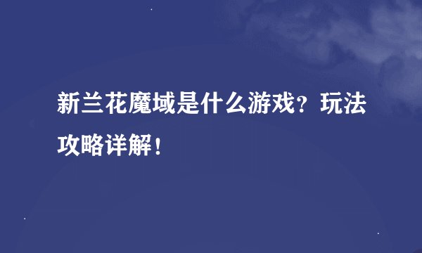 新兰花魔域是什么游戏？玩法攻略详解！