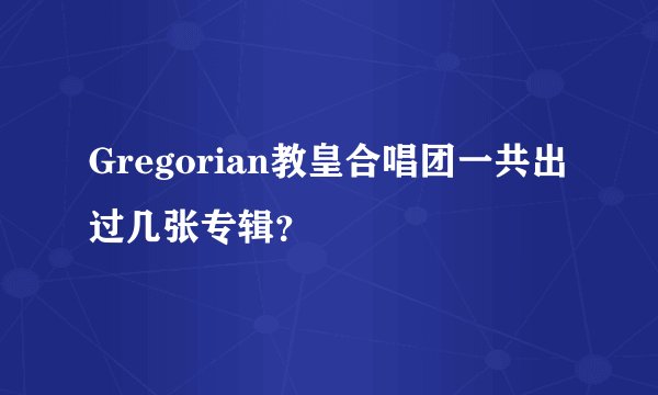 Gregorian教皇合唱团一共出过几张专辑？