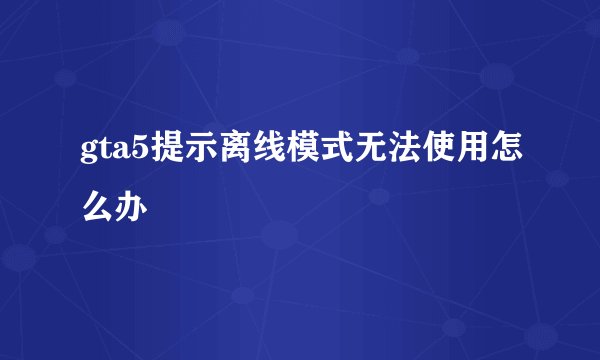 gta5提示离线模式无法使用怎么办