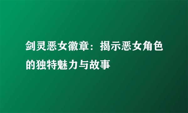 剑灵恶女徽章：揭示恶女角色的独特魅力与故事