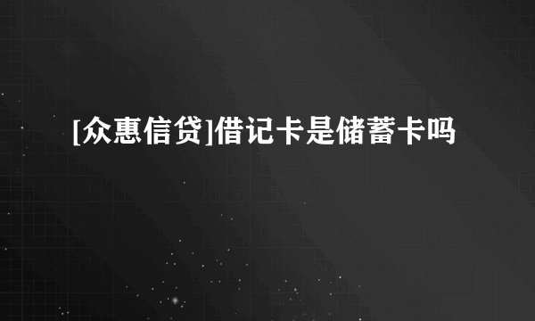 [众惠信贷]借记卡是储蓄卡吗