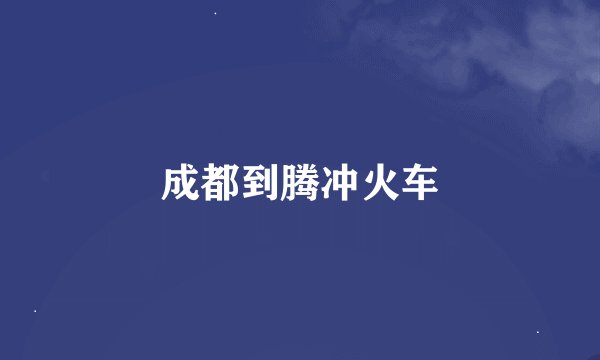 成都到腾冲火车