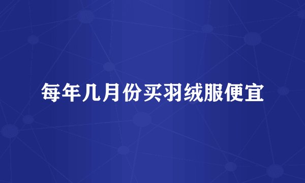 每年几月份买羽绒服便宜