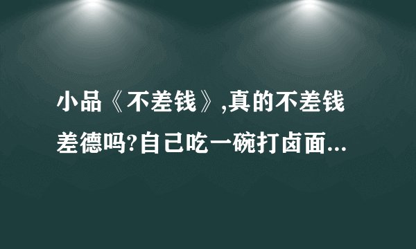 小品《不差钱》,真的不差钱差德吗?自己吃一碗打卤面都嫌贵是不差钱吗?正因为的相关问题7