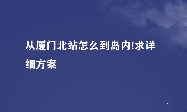 从厦门北站怎么到岛内!求详细方案