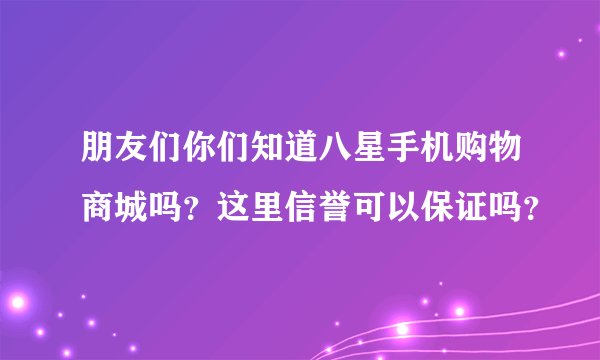 朋友们你们知道八星手机购物商城吗？这里信誉可以保证吗？