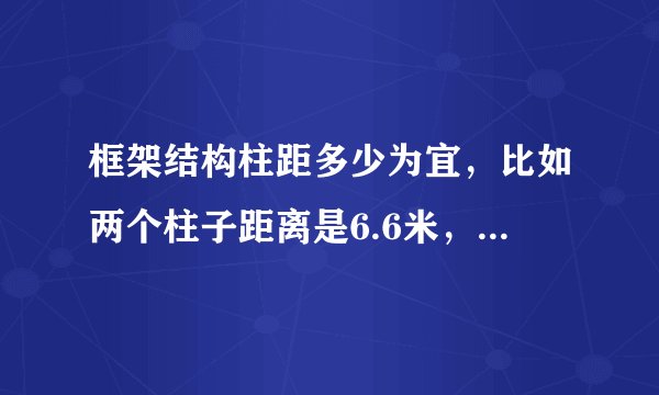 框架结构柱距多少为宜，比如两个柱子距离是6.6米，如果用三个柱子柱距就是3.3米，请问懂建筑的朋友