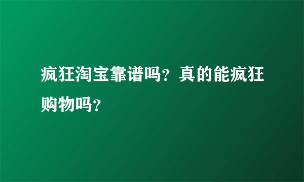 疯狂淘宝靠谱吗？真的能疯狂购物吗？