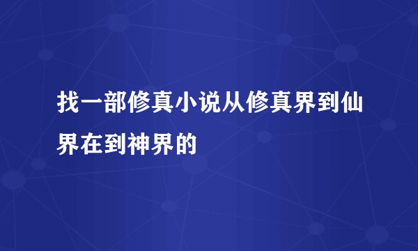 找一部修真小说从修真界到仙界在到神界的