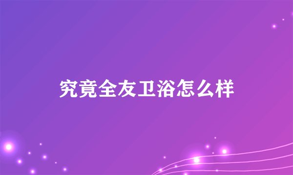 究竟全友卫浴怎么样