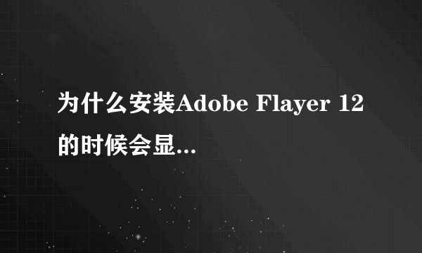 为什么安装Adobe Flayer 12的时候会显示无法启动应用程？