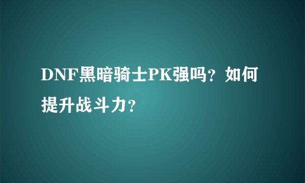 DNF黑暗骑士PK强吗？如何提升战斗力？
