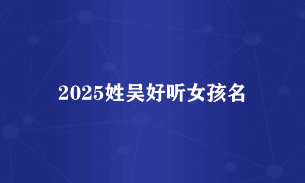 2025姓吴好听女孩名