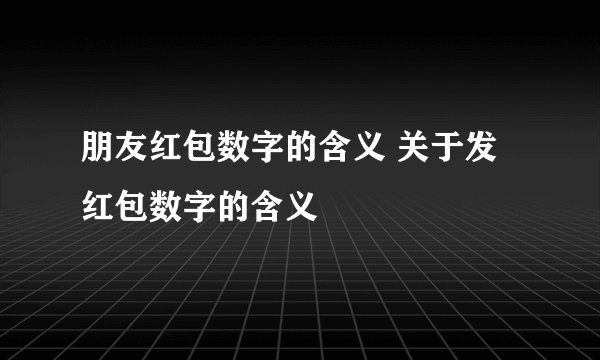 朋友红包数字的含义 关于发红包数字的含义