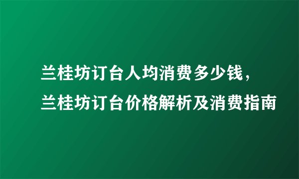 兰桂坊订台人均消费多少钱，兰桂坊订台价格解析及消费指南