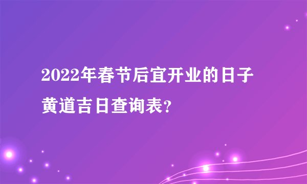 2022年春节后宜开业的日子 黄道吉日查询表？