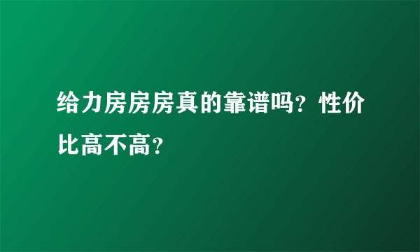 给力房房房真的靠谱吗？性价比高不高？