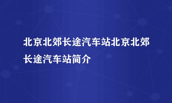 北京北郊长途汽车站北京北郊长途汽车站简介