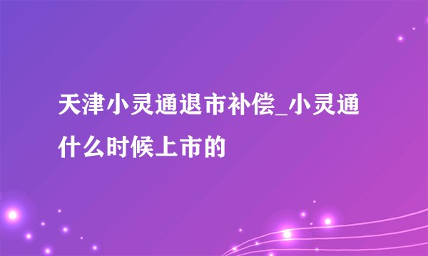 天津小灵通退市补偿_小灵通什么时候上市的