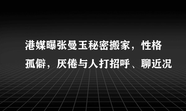 港媒曝张曼玉秘密搬家，性格孤僻，厌倦与人打招呼、聊近况