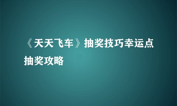 《天天飞车》抽奖技巧幸运点抽奖攻略