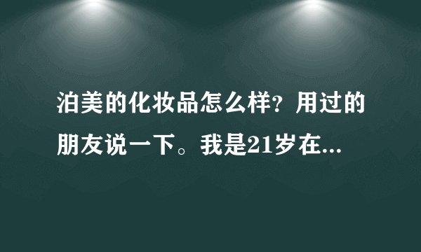 泊美的化妆品怎么样？用过的朋友说一下。我是21岁在校大学生