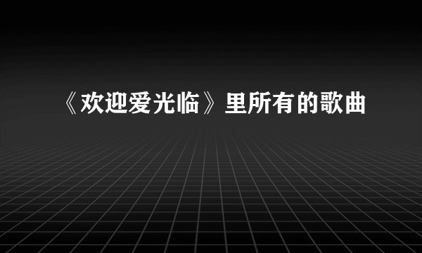 《欢迎爱光临》里所有的歌曲