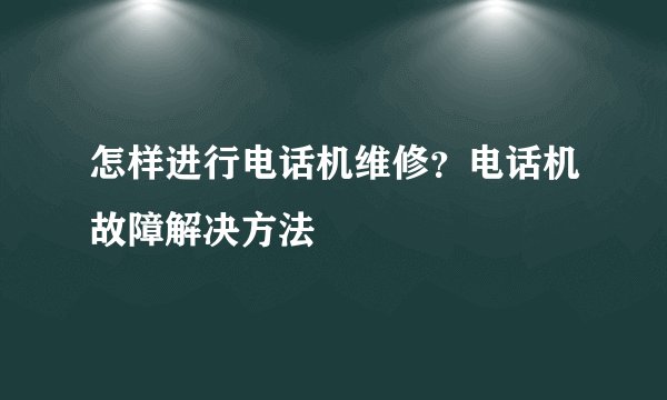 怎样进行电话机维修?电话机故障解决方法
